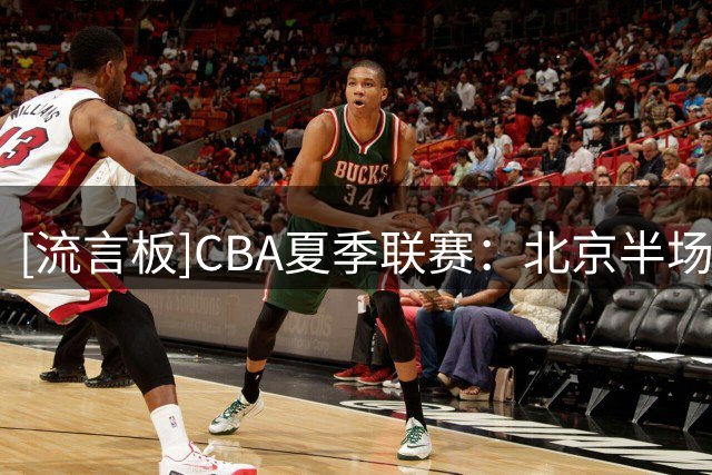 [流言板]CBA夏季联赛：北京半场39-37领先辽宁，赵睿11分、段睿骐8分